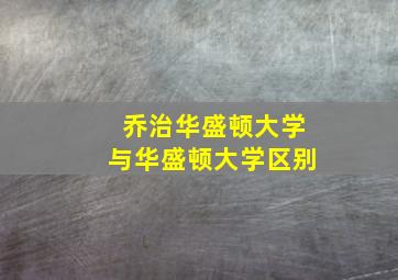 乔治华盛顿大学与华盛顿大学区别