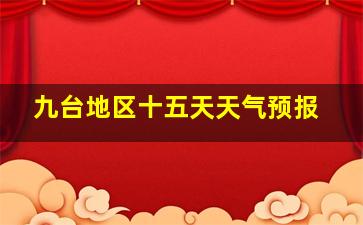 九台地区十五天天气预报