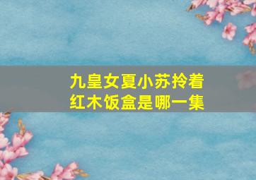 九皇女夏小苏拎着红木饭盒是哪一集