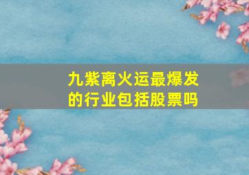 九紫离火运最爆发的行业包括股票吗