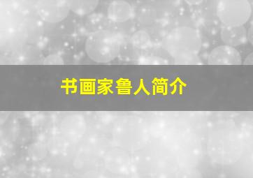 书画家鲁人简介