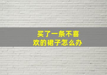 买了一条不喜欢的裙子怎么办