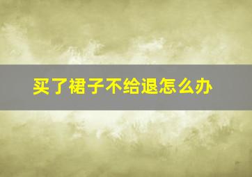 买了裙子不给退怎么办