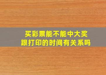 买彩票能不能中大奖跟打印的时间有关系吗