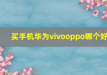 买手机华为vivooppo哪个好