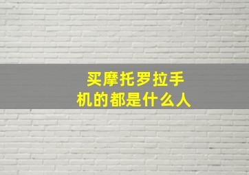 买摩托罗拉手机的都是什么人