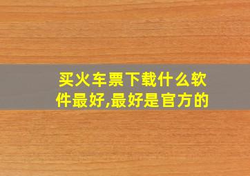 买火车票下载什么软件最好,最好是官方的