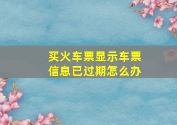 买火车票显示车票信息已过期怎么办