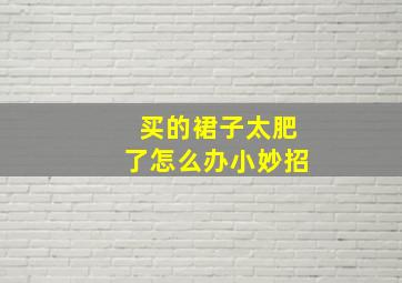 买的裙子太肥了怎么办小妙招