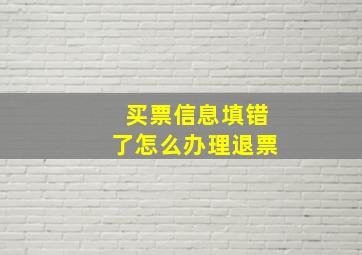 买票信息填错了怎么办理退票