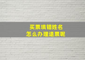 买票填错姓名怎么办理退票呢