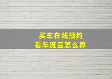 买车在线预约看车流量怎么算