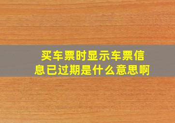 买车票时显示车票信息已过期是什么意思啊