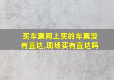 买车票网上买的车票没有直达,现场买有直达吗