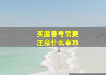 买魔兽号需要注意什么事项