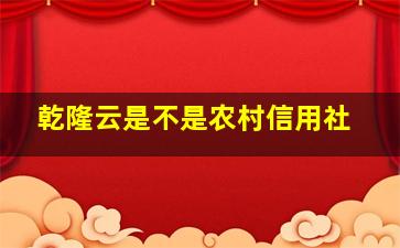 乾隆云是不是农村信用社