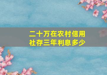 二十万在农村信用社存三年利息多少