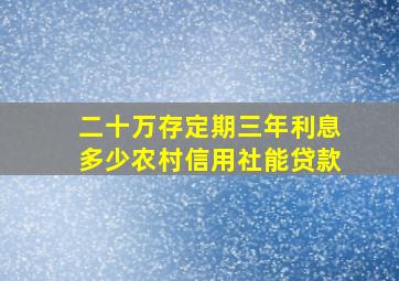 二十万存定期三年利息多少农村信用社能贷款