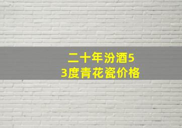 二十年汾酒53度青花瓷价格