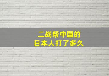 二战帮中国的日本人打了多久