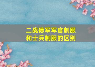 二战德军军官制服和士兵制服的区别