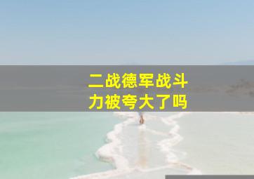 二战德军战斗力被夸大了吗