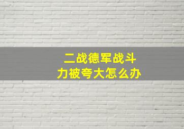 二战德军战斗力被夸大怎么办