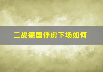 二战德国俘虏下场如何