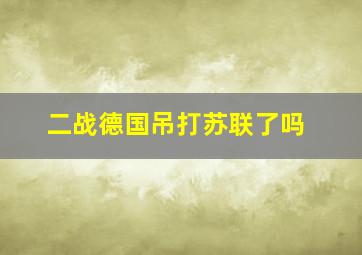 二战德国吊打苏联了吗