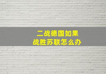 二战德国如果战胜苏联怎么办