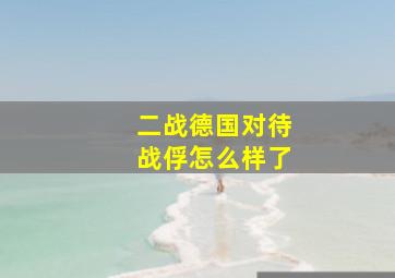 二战德国对待战俘怎么样了