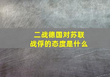 二战德国对苏联战俘的态度是什么