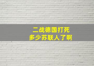 二战德国打死多少苏联人了啊