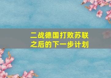 二战德国打败苏联之后的下一步计划