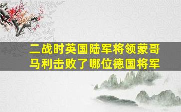 二战时英国陆军将领蒙哥马利击败了哪位德国将军