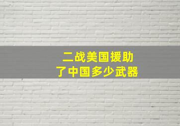 二战美国援助了中国多少武器