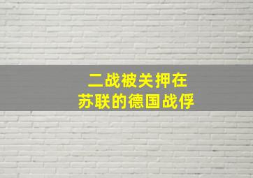 二战被关押在苏联的德国战俘