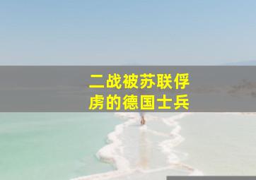 二战被苏联俘虏的德国士兵