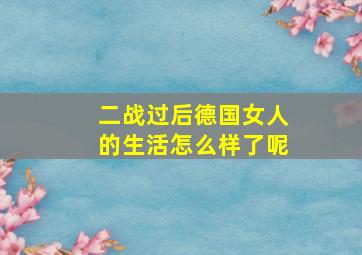 二战过后德国女人的生活怎么样了呢