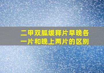 二甲双胍缓释片早晚各一片和晚上两片的区别