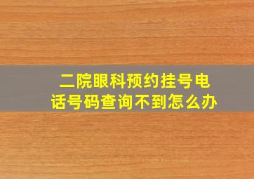 二院眼科预约挂号电话号码查询不到怎么办