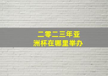 二零二三年亚洲杯在哪里举办