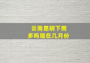 云南昆明下雨多吗现在几月份