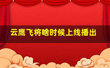 云鹰飞将啥时候上线播出