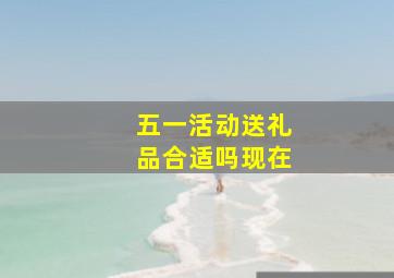 五一活动送礼品合适吗现在