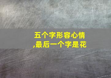 五个字形容心情,最后一个字是花