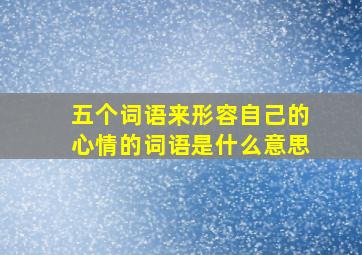 五个词语来形容自己的心情的词语是什么意思