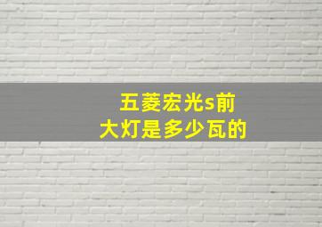 五菱宏光s前大灯是多少瓦的