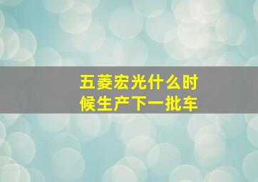 五菱宏光什么时候生产下一批车