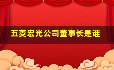 五菱宏光公司董事长是谁